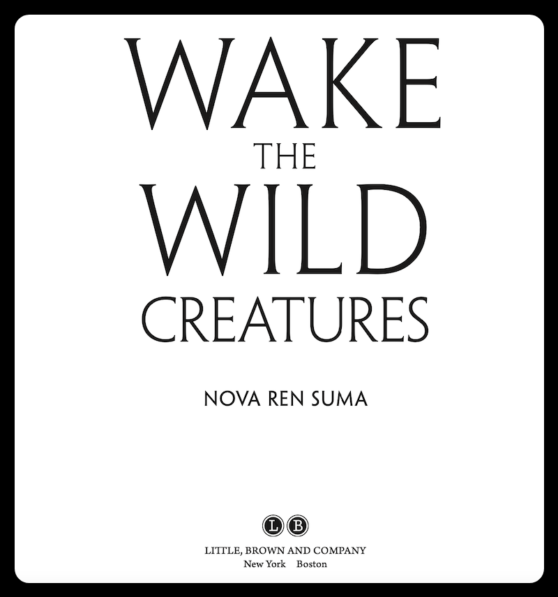 [Screenshot of a designed title pages that says: WAKE THE WILD CREATURES / Nova Ren Suma / LB Little, Brown and Company / New York / Boston