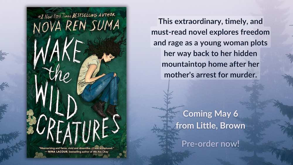 [The dark green cover for WAKE THE WILD CREATURES hovering over a misty forest scene. Text reads: "This extraordinary, timely, and must-read novel explores freedom and rage as a young woman plots her way back to her hidden mountaintop home after her mother's arrest for murder.​ ... Coming May 6 from Little, Brown. Pre-order now!"